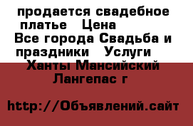 продается свадебное платье › Цена ­ 4 500 - Все города Свадьба и праздники » Услуги   . Ханты-Мансийский,Лангепас г.